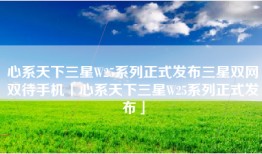 心系天下三星W25系列正式发布三星双网双待手机「心系天下三星W25系列正式发布」