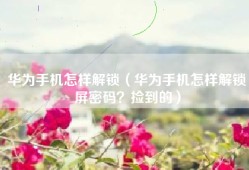 华为手机怎样解锁（华为手机怎样解锁屏密码？捡到的）