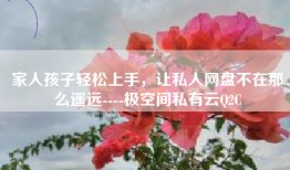 家人孩子轻松上手，让私人网盘不在那么遥远----极空间私有云Q2C