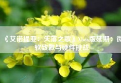 《艾诺提亚：失落之歌》Xbox版延期：微软致歉与硬件挑战