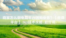 商家怎么做电商平台团购业务？【电商平台】 2024技术攻略!(超好用)