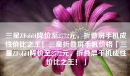 三星ZFold4降价至2772元，折叠屏手机成性价比之王！三星折叠屏手机价格「三星ZFold4降价至2772元，折叠屏手机成性价比之王！」