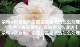 荣耀50恢复出厂设置后需要激活怎么处理？华为手机恢复出厂设置后怎么激活「荣耀50恢复出厂设置后需要激活怎么处理？」