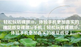轻松玩转裸眼3D，体验手机更加真实的视觉感受裸眼3d手机「轻松玩转裸眼3D，体验手机更加真实的视觉感受」