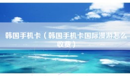 韩国手机卡（韩国手机卡国际漫游怎么收费）