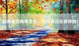 超高能恐怖寄生虫，也许就住在你体内！