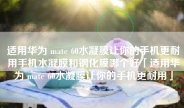 适用华为 mate 60水凝膜让你的手机更耐用手机水凝膜和钢化膜哪个好「适用华为 mate 60水凝膜让你的手机更耐用」