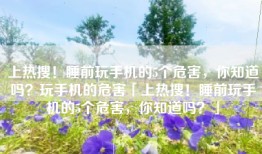 上热搜！睡前玩手机的5个危害，你知道吗？玩手机的危害「上热搜！睡前玩手机的5个危害，你知道吗？」