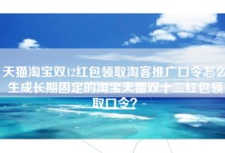 天猫淘宝双12红包领取淘客推广口令怎么生成长期固定的淘宝天猫双十二红包领取口令？