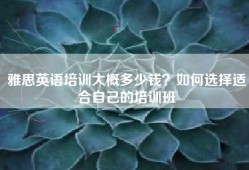 雅思英语培训大概多少钱？如何选择适合自己的培训班
