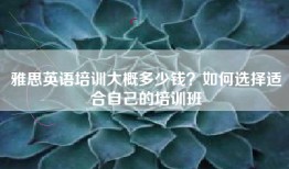 雅思英语培训大概多少钱？如何选择适合自己的培训班