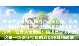驻美大使秦刚：佩洛西窜访台湾，这是一场彻头彻尾的政治挑衅和闹剧手机环球网「驻美大使秦刚：佩洛西窜访台湾，这是一场彻头彻尾的政治挑衅和闹剧」