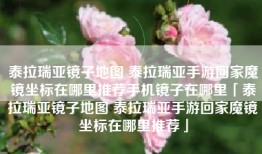 泰拉瑞亚镜子地图 泰拉瑞亚手游回家魔镜坐标在哪里推荐手机镜子在哪里「泰拉瑞亚镜子地图 泰拉瑞亚手游回家魔镜坐标在哪里推荐」