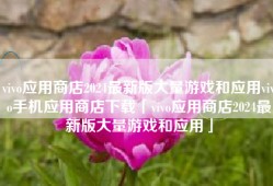 vivo应用商店2024最新版大量游戏和应用vivo手机应用商店下载「vivo应用商店2024最新版大量游戏和应用」