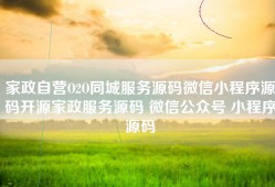 家政自营O2O同城服务源码微信小程序源码开源家政服务源码 微信公众号 小程序源码