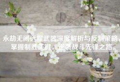 永劫无间远程武器深度解析与反制策略，掌握制胜关键，逆袭战斗先锋之路