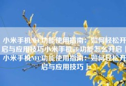 小米手机NFC功能使用指南：如何轻松开启与应用技巧小米手机nfc功能怎么开启「小米手机NFC功能使用指南：如何轻松开启与应用技巧」