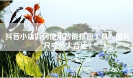 抖音小店如何使用智能抠图工具？图片尺寸多大合适？