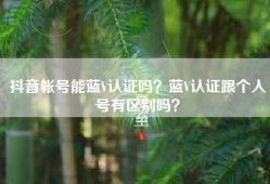 抖音帐号能蓝V认证吗？蓝V认证跟个人号有区别吗？