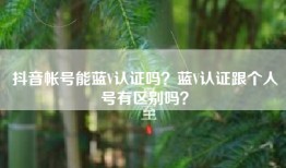 抖音帐号能蓝V认证吗？蓝V认证跟个人号有区别吗？