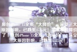 原创iPhone 15全系“大降价”，深受三大原因影响，已跌至4555元！苹果手机降价了「原创iPhone 15全系“大降价”，深受三大原因影响，已跌至4555元！」