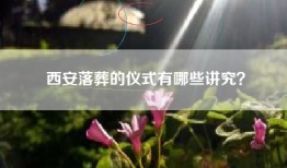 西安落葬的仪式有哪些讲究？