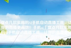 盘点几款实用的AI手机自动直播工具，让你的直播更高效！手机ai「盘点几款实用的AI手机自动直播工具，让你的直播更高效！」
