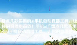 盘点几款实用的AI手机自动直播工具，让你的直播更高效！手机ai「盘点几款实用的AI手机自动直播工具，让你的直播更高效！」