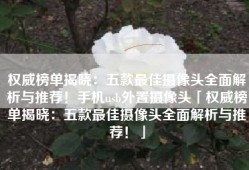 权威榜单揭晓：五款最佳摄像头全面解析与推荐！手机usb外置摄像头「权威榜单揭晓：五款最佳摄像头全面解析与推荐！」
