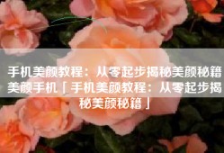 手机美颜教程：从零起步揭秘美颜秘籍美颜手机「手机美颜教程：从零起步揭秘美颜秘籍」