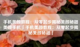 手机美颜教程：从零起步揭秘美颜秘籍美颜手机「手机美颜教程：从零起步揭秘美颜秘籍」