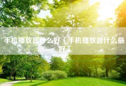 手机播放器什么好（手机播放器什么最好）