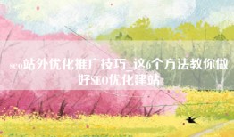 seo站外优化推广技巧_这6个方法教你做好SEO优化建站