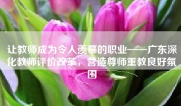 让教师成为令人羡慕的职业——广东深化教师评价改革，营造尊师重教良好氛围