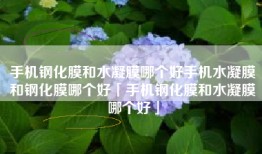 手机钢化膜和水凝膜哪个好手机水凝膜和钢化膜哪个好「手机钢化膜和水凝膜哪个好」
