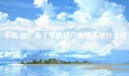 手机 超广角（手机超广角镜头是什么意思）
