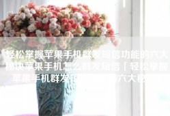 轻松掌握苹果手机群发短信功能的六大秘诀苹果手机怎么群发短信「轻松掌握苹果手机群发短信功能的六大秘诀」