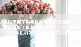 轻松掌握苹果手机群发短信功能的六大秘诀苹果手机怎么群发短信「轻松掌握苹果手机群发短信功能的六大秘诀」