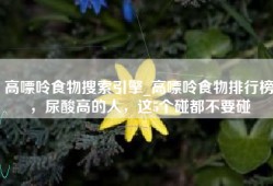 高嘌呤食物搜索引擎_高嘌呤食物排行榜，尿酸高的人，这5个碰都不要碰