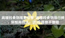 高嘌呤食物搜索引擎_高嘌呤食物排行榜，尿酸高的人，这5个碰都不要碰