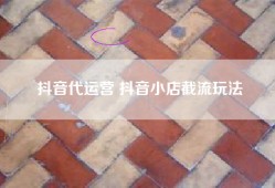 抖音代运营 抖音小店截流玩法