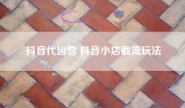 抖音代运营 抖音小店截流玩法
