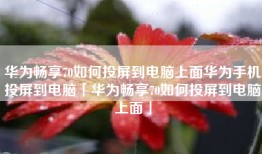 华为畅享70如何投屏到电脑上面华为手机投屏到电脑「华为畅享70如何投屏到电脑上面」