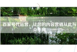 百家号代运营，让您的内容营销从此与众不同