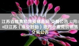 江苏省粮食和物资储备局 交易公告 12月10日江苏（淮安盱眙）地方小麦竞价销售交易公告