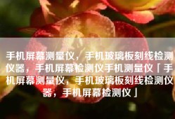 手机屏幕测量仪，手机玻璃板刻线检测仪器，手机屏幕检测仪手机测量仪「手机屏幕测量仪，手机玻璃板刻线检测仪器，手机屏幕检测仪」