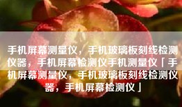 手机屏幕测量仪，手机玻璃板刻线检测仪器，手机屏幕检测仪手机测量仪「手机屏幕测量仪，手机玻璃板刻线检测仪器，手机屏幕检测仪」
