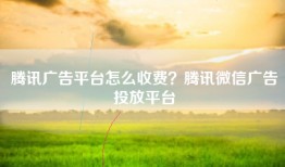 腾讯广告平台怎么收费？腾讯微信广告投放平台