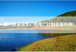 磁力聚星快手广告推广计划全新升级！