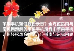 苹果手机如何轻松录音？全方位指南与常见问题解答苹果手机录音「苹果手机如何轻松录音？全方位指南与常见问题解答」